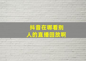 抖音在哪看别人的直播回放啊