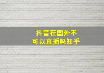 抖音在国外不可以直播吗知乎