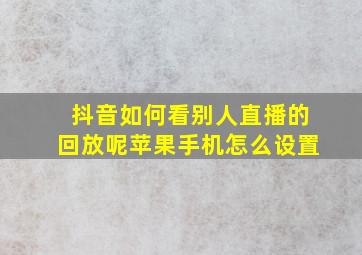 抖音如何看别人直播的回放呢苹果手机怎么设置