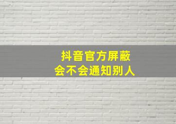 抖音官方屏蔽会不会通知别人