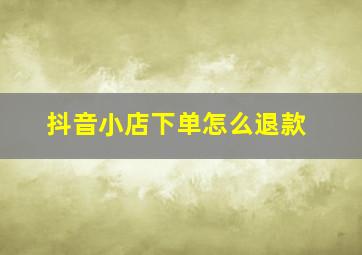 抖音小店下单怎么退款