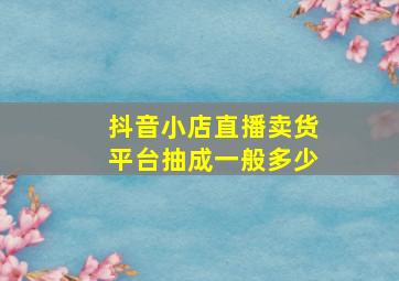 抖音小店直播卖货平台抽成一般多少