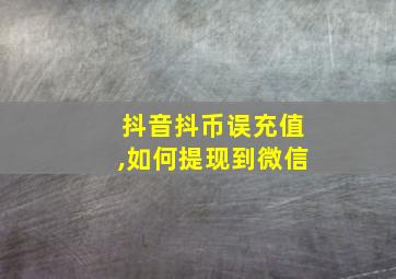 抖音抖币误充值,如何提现到微信