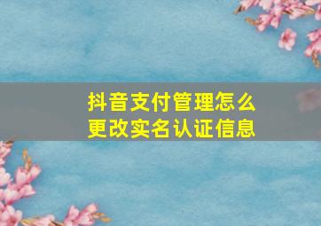 抖音支付管理怎么更改实名认证信息