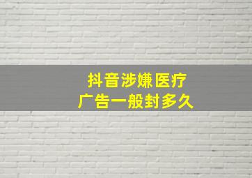 抖音涉嫌医疗广告一般封多久