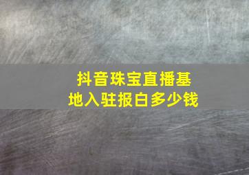 抖音珠宝直播基地入驻报白多少钱