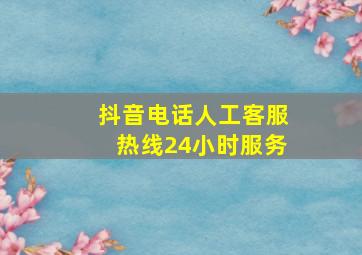 抖音电话人工客服热线24小时服务