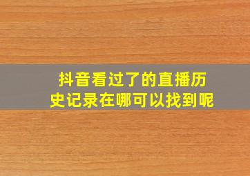 抖音看过了的直播历史记录在哪可以找到呢