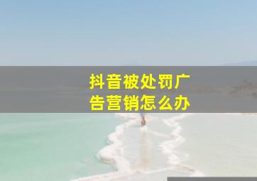 抖音被处罚广告营销怎么办