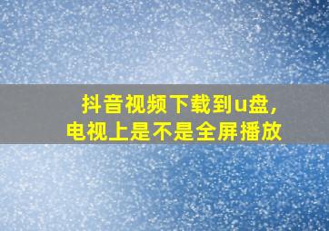 抖音视频下载到u盘,电视上是不是全屏播放