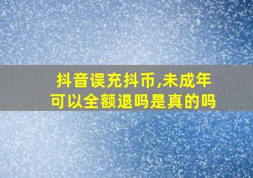 抖音误充抖币,未成年可以全额退吗是真的吗