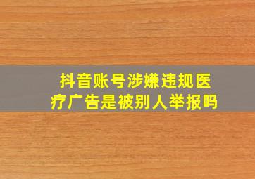 抖音账号涉嫌违规医疗广告是被别人举报吗