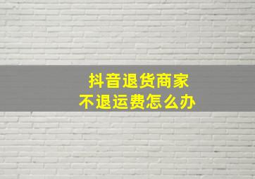 抖音退货商家不退运费怎么办