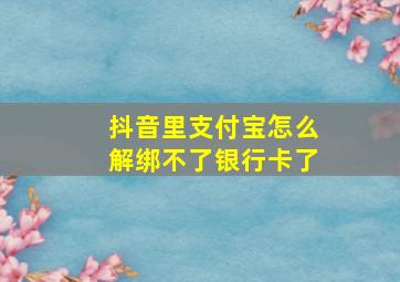 抖音里支付宝怎么解绑不了银行卡了