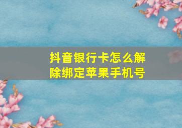 抖音银行卡怎么解除绑定苹果手机号