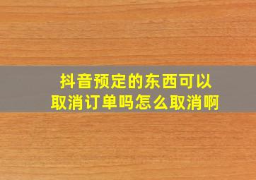 抖音预定的东西可以取消订单吗怎么取消啊