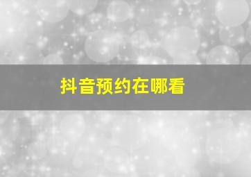 抖音预约在哪看