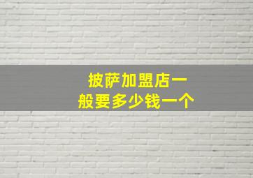 披萨加盟店一般要多少钱一个