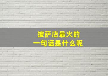 披萨店最火的一句话是什么呢