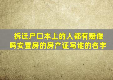 拆迁户口本上的人都有赔偿吗安置房的房产证写谁的名字