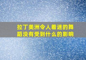 拉丁美洲令人着迷的舞蹈没有受到什么的影响