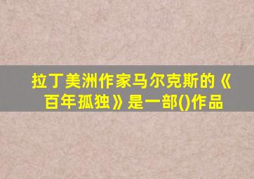 拉丁美洲作家马尔克斯的《百年孤独》是一部()作品