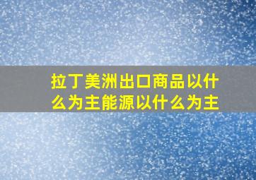 拉丁美洲出口商品以什么为主能源以什么为主