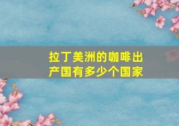 拉丁美洲的咖啡出产国有多少个国家