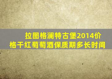 拉图格澜特古堡2014价格干红萄萄酒保质期多长时间