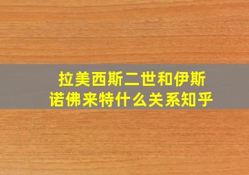 拉美西斯二世和伊斯诺佛来特什么关系知乎