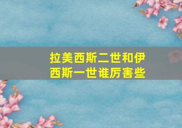 拉美西斯二世和伊西斯一世谁厉害些