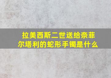 拉美西斯二世送给奈菲尔塔利的蛇形手镯是什么