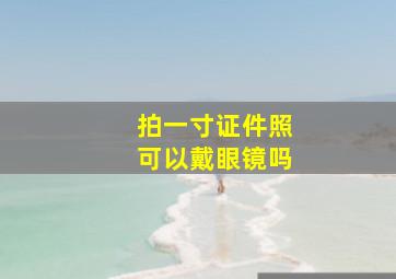 拍一寸证件照可以戴眼镜吗