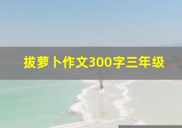 拔萝卜作文300字三年级