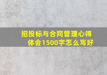 招投标与合同管理心得体会1500字怎么写好