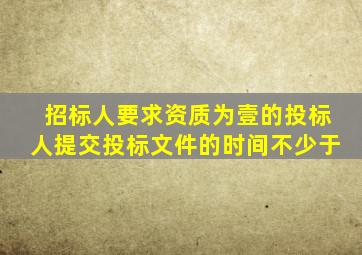 招标人要求资质为壹的投标人提交投标文件的时间不少于