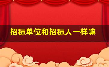 招标单位和招标人一样嘛