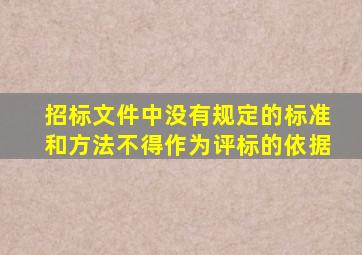 招标文件中没有规定的标准和方法不得作为评标的依据