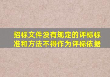 招标文件没有规定的评标标准和方法不得作为评标依据