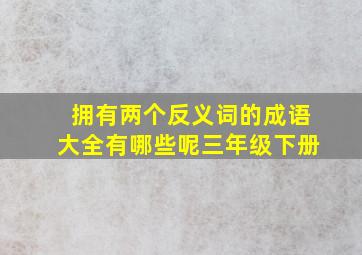 拥有两个反义词的成语大全有哪些呢三年级下册