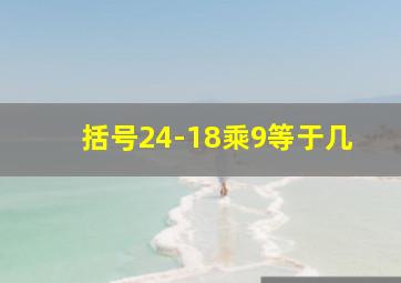 括号24-18乘9等于几