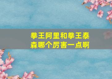 拳王阿里和拳王泰森哪个厉害一点啊