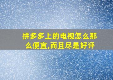 拼多多上的电视怎么那么便宜,而且尽是好评