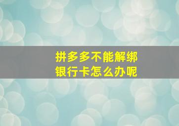 拼多多不能解绑银行卡怎么办呢