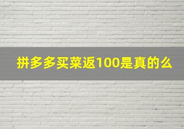 拼多多买菜返100是真的么