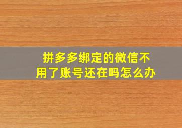 拼多多绑定的微信不用了账号还在吗怎么办