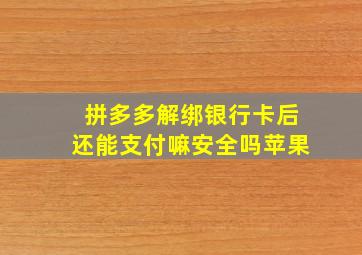 拼多多解绑银行卡后还能支付嘛安全吗苹果