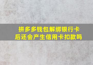 拼多多钱包解绑银行卡后还会产生信用卡扣款吗