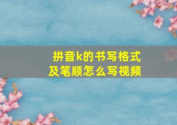 拼音k的书写格式及笔顺怎么写视频