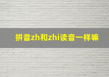 拼音zh和zhi读音一样嘛